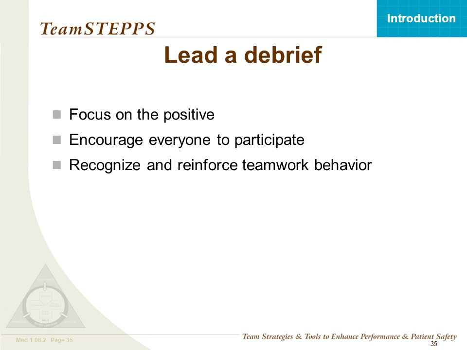T EAM STEPPS 05.2 Mod Page 35 Introduction Mod Page 35 Lead a debrief Focus on the positive Encourage everyone to participate Recognize and reinforce teamwork behavior 35