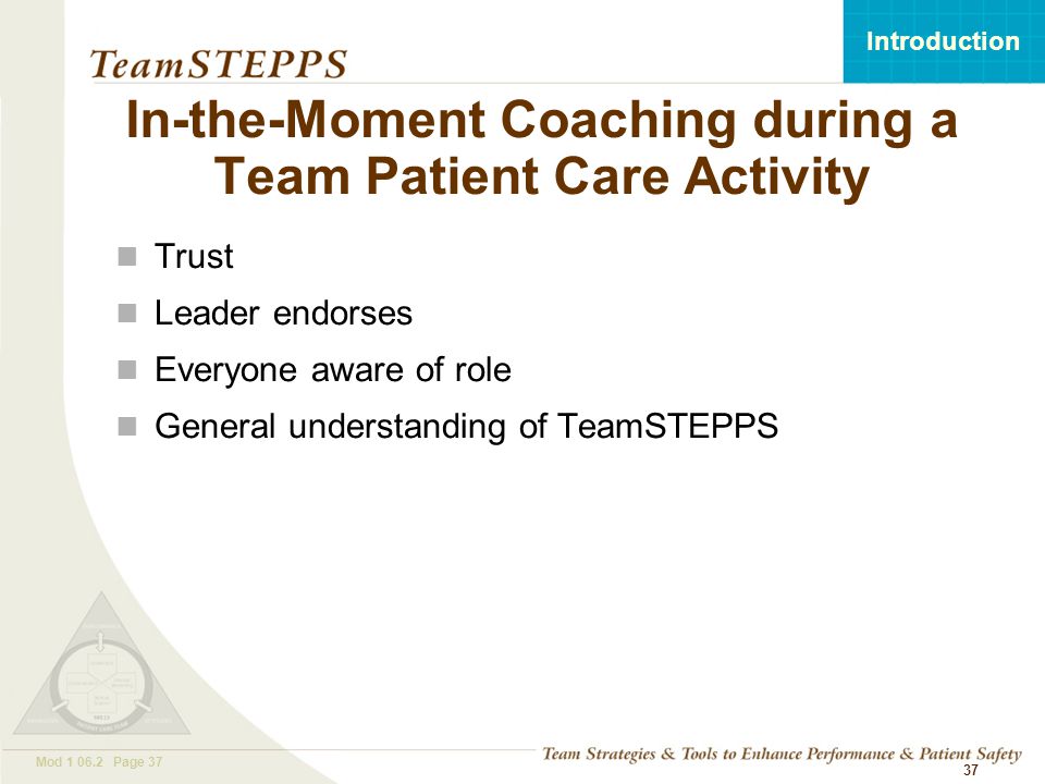 T EAM STEPPS 05.2 Mod Page 37 Introduction Mod Page 37 In-the-Moment Coaching during a Team Patient Care Activity Trust Leader endorses Everyone aware of role General understanding of TeamSTEPPS 37