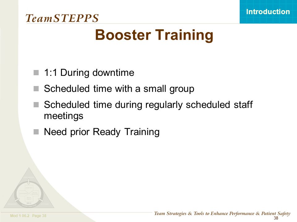 T EAM STEPPS 05.2 Mod Page 38 Introduction Mod Page 38 Booster Training 1:1 During downtime Scheduled time with a small group Scheduled time during regularly scheduled staff meetings Need prior Ready Training 38