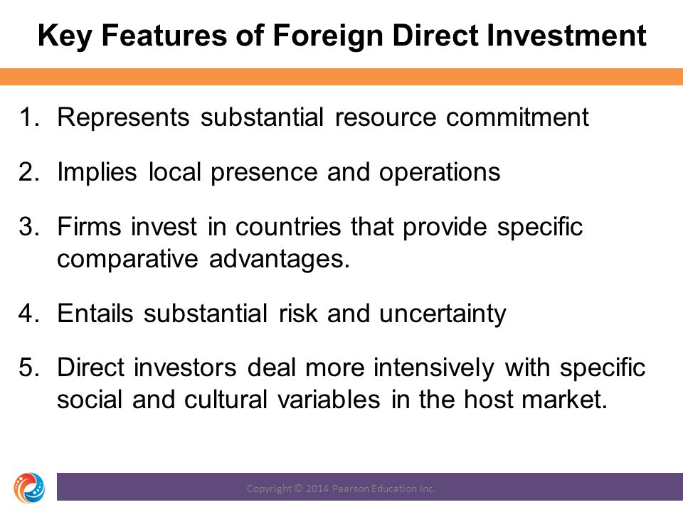 Key Features of Foreign Direct Investment 1.Represents substantial resource commitment 2.Implies local presence and operations 3.Firms invest in countries that provide specific comparative advantages.