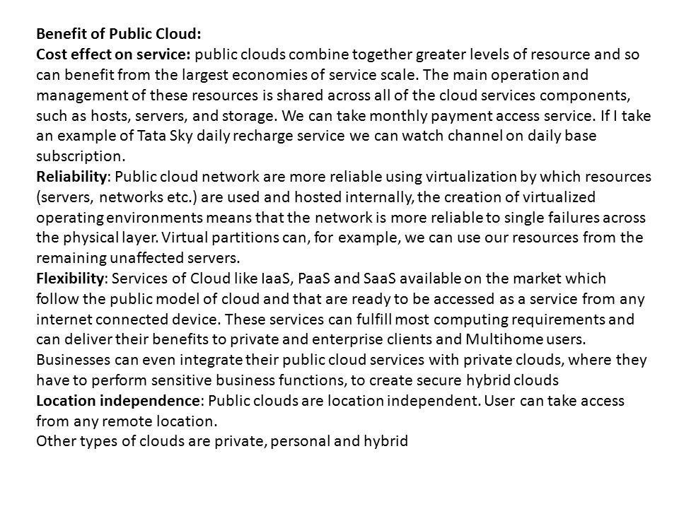 Benefit of Public Cloud: Cost effect on service: public clouds combine together greater levels of resource and so can benefit from the largest economies of service scale.