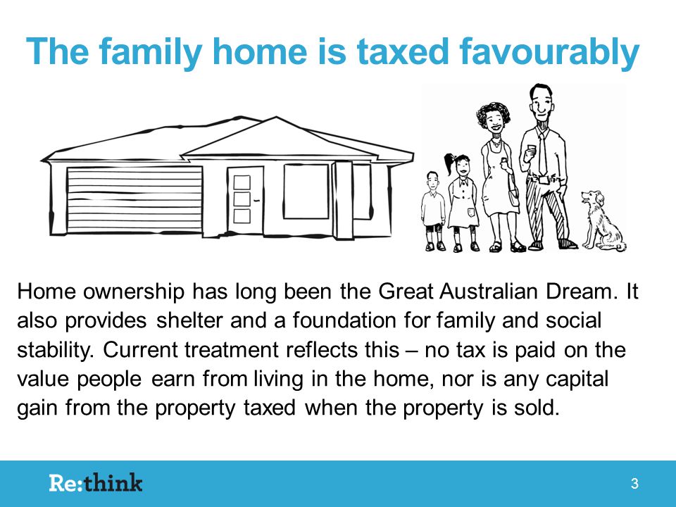 The family home is taxed favourably Home ownership has long been the Great Australian Dream.
