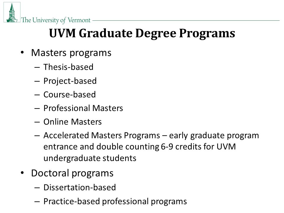 UVM Graduate Degree Programs Masters programs – Thesis-based – Project-based – Course-based – Professional Masters – Online Masters – Accelerated Masters Programs – early graduate program entrance and double counting 6-9 credits for UVM undergraduate students Doctoral programs – Dissertation-based – Practice-based professional programs