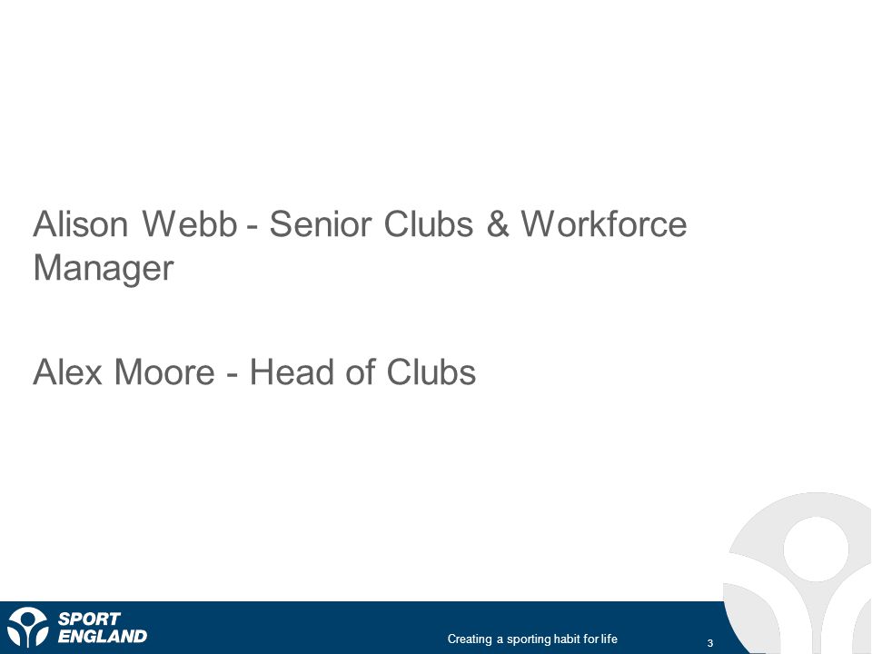 Creating a sporting habit for life Alison Webb - Senior Clubs & Workforce Manager Alex Moore - Head of Clubs 3