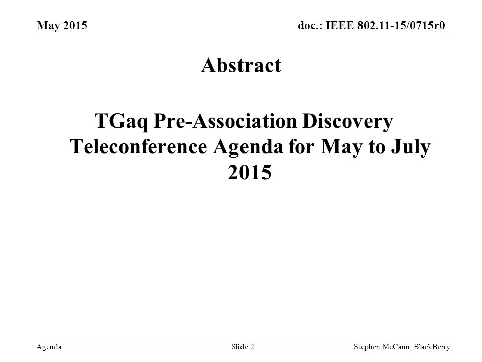 doc.: IEEE /0715r0 Agenda May 2015 Stephen McCann, BlackBerrySlide 2 Abstract TGaq Pre-Association Discovery Teleconference Agenda for May to July 2015