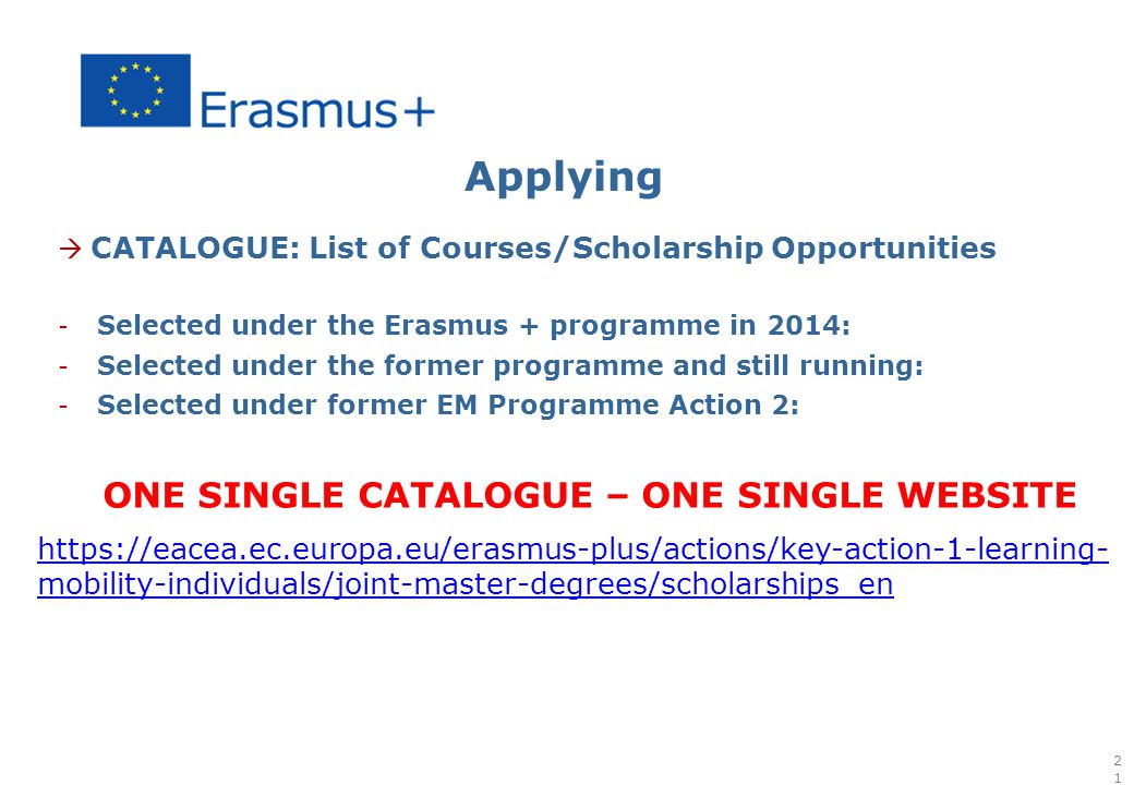 Applying  CATALOGUE: List of Courses/Scholarship Opportunities - Selected under the Erasmus + programme in 2014: - Selected under the former programme and still running: - Selected under former EM Programme Action 2: ONE SINGLE CATALOGUE – ONE SINGLE WEBSITE   mobility-individuals/joint-master-degrees/scholarships_en21