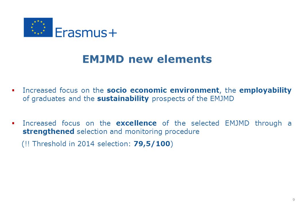 EMJMD new elements  Increased focus on the socio economic environment, the employability of graduates and the sustainability prospects of the EMJMD  Increased focus on the excellence of the selected EMJMD through a strengthened selection and monitoring procedure (!.
