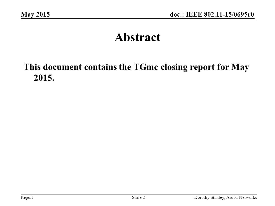 doc.: IEEE /0695r0 Report May 2015 Dorothy Stanley, Aruba NetworksSlide 2 Abstract This document contains the TGmc closing report for May 2015.