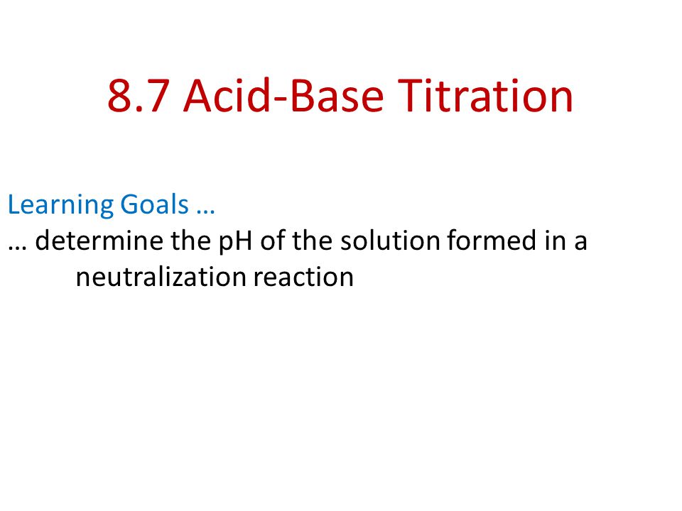 8.7 Acid-Base Titration Learning Goals … … determine the pH of the solution formed in a neutralization reaction