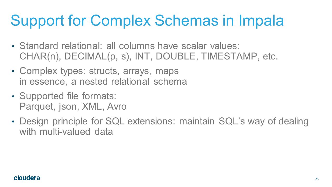 ‹#› Support for Complex Schemas in Impala Standard relational: all columns have scalar values: CHAR(n), DECIMAL(p, s), INT, DOUBLE, TIMESTAMP, etc.