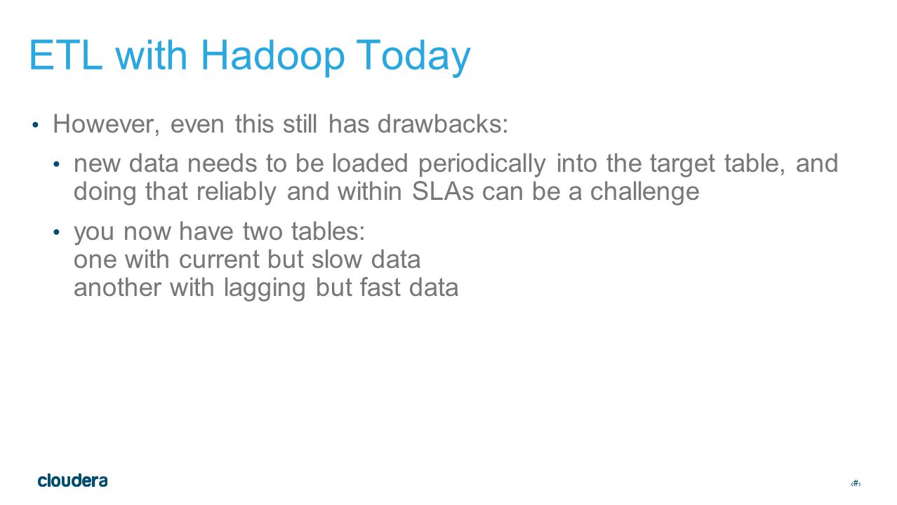 ‹#› ETL with Hadoop Today However, even this still has drawbacks: new data needs to be loaded periodically into the target table, and doing that reliably and within SLAs can be a challenge you now have two tables: one with current but slow data another with lagging but fast data