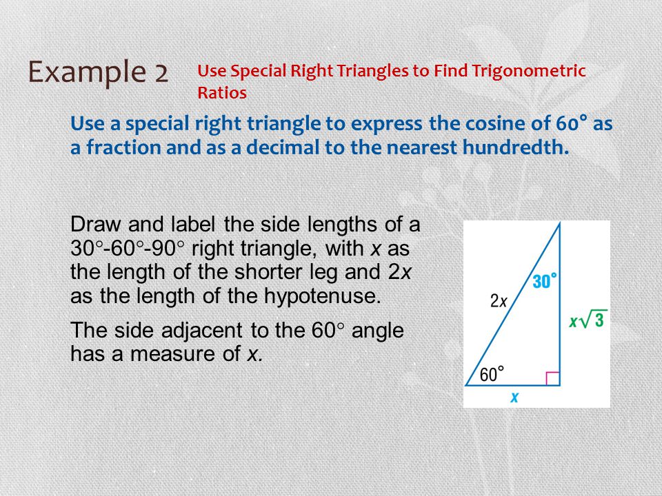 Example 2 Use Special Right Triangles to Find Trigonometric Ratios Use a special right triangle to express the cosine of 60° as a fraction and as a decimal to the nearest hundredth.