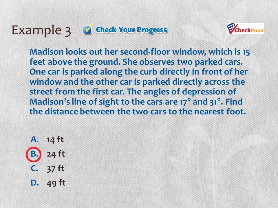 Example 3 A.14 ft B.24 ft C.37 ft D.49 ft Madison looks out her second-floor window, which is 15 feet above the ground.