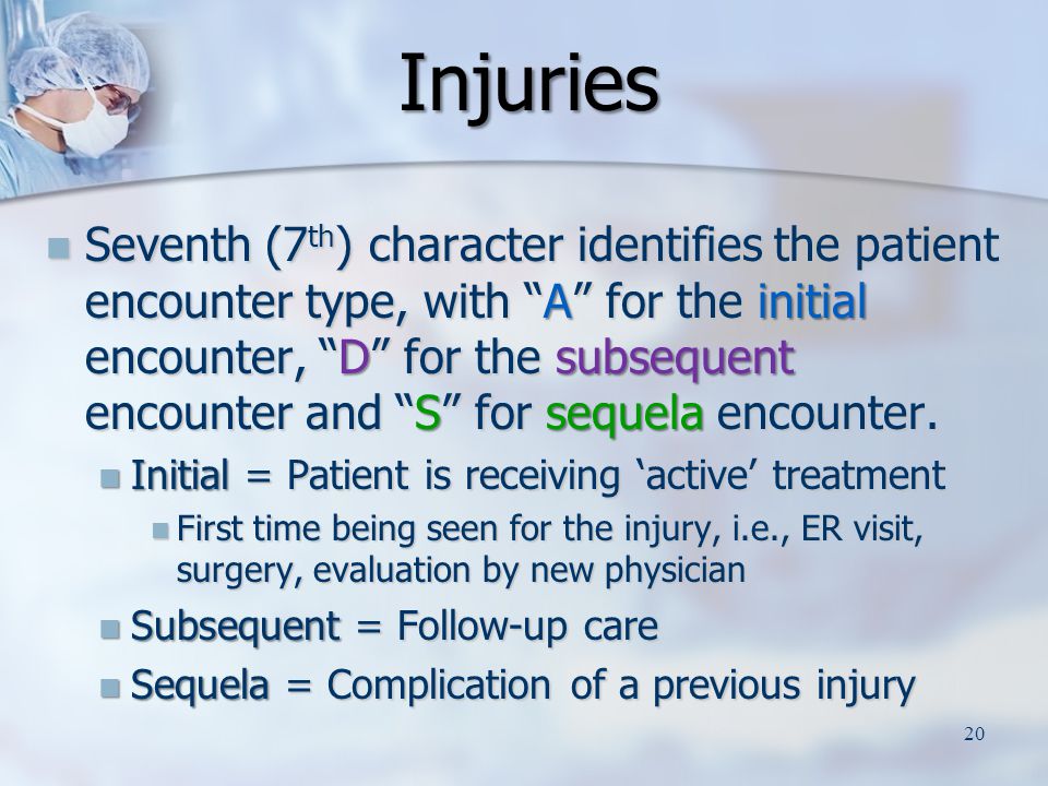 Injuries Seventh (7 th ) character identifies the patient encounter type, with A for the initial encounter, D for the subsequent encounter and S for sequela encounter.