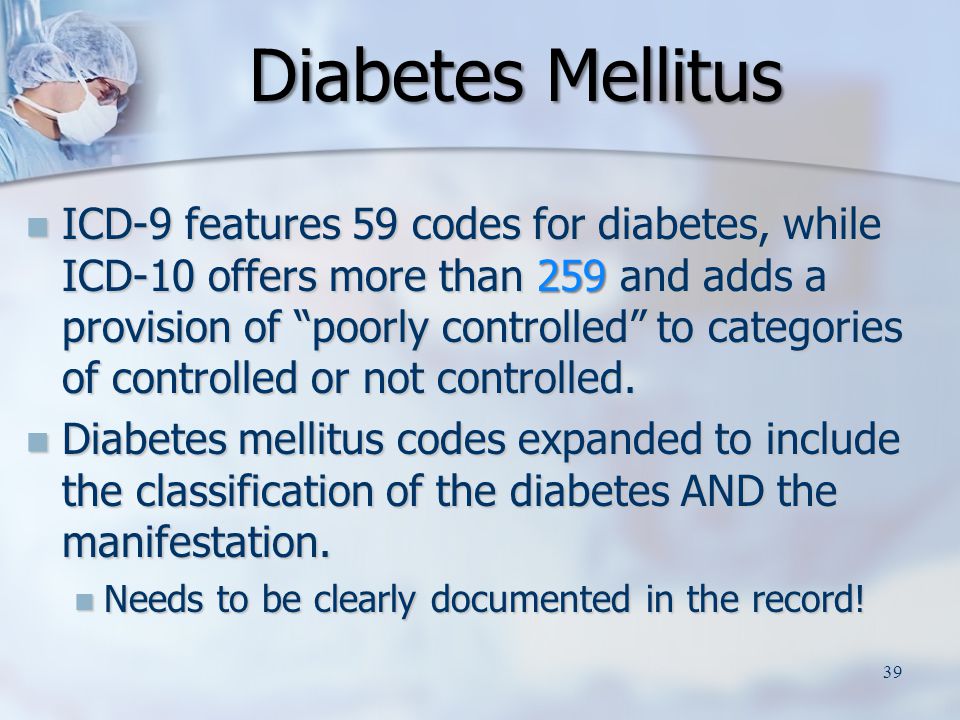 ICD-9 features 59 codes for diabetes, while ICD-10 offers more than 259 and adds a provision of poorly controlled to categories of controlled or not controlled.