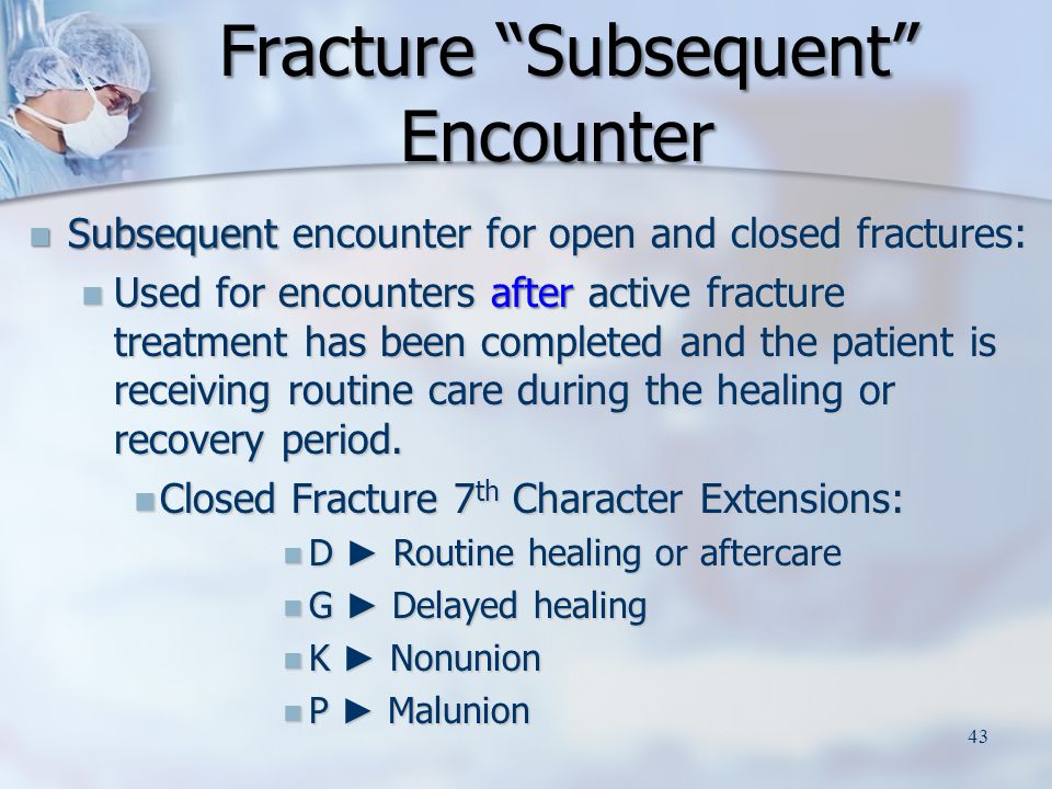 Subsequent encounter for open and closed fractures: Subsequent encounter for open and closed fractures: Used for encounters after active fracture treatment has been completed and the patient is receiving routine care during the healing or recovery period.