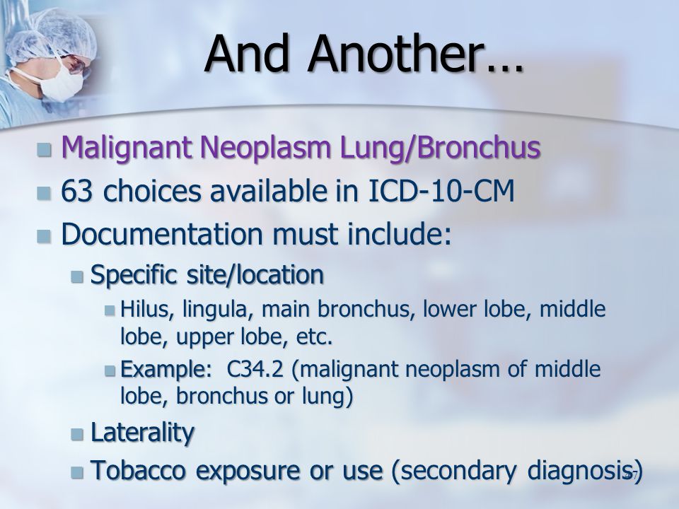 And Another… Malignant Neoplasm Lung/Bronchus Malignant Neoplasm Lung/Bronchus 63 choices available in ICD-10-CM 63 choices available in ICD-10-CM Documentation must include: Documentation must include: Specific site/location Specific site/location Hilus, lingula, main bronchus, lower lobe, middle lobe, upper lobe, etc.