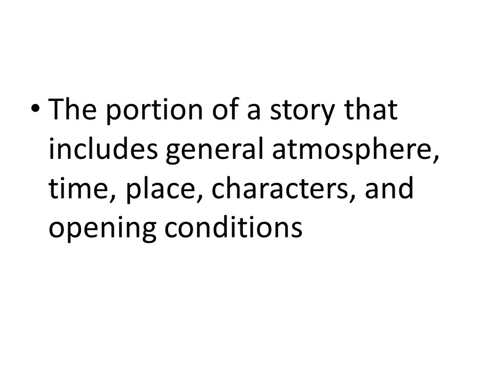 The portion of a story that includes general atmosphere, time, place, characters, and opening conditions