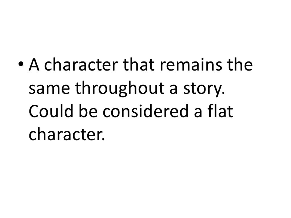 A character that remains the same throughout a story. Could be considered a flat character.