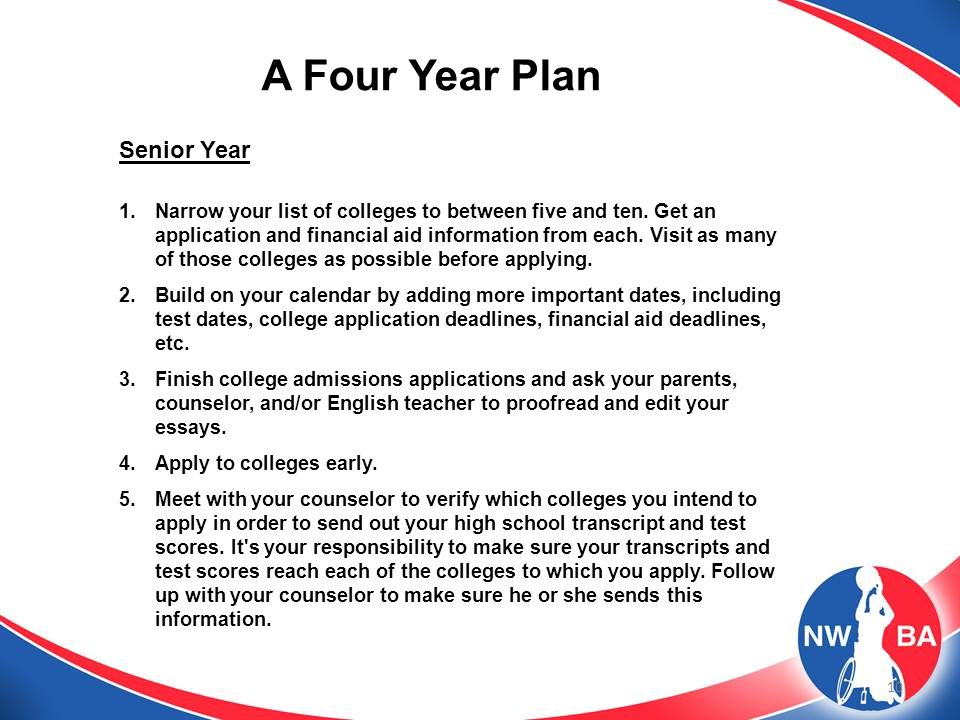 10 A Four Year Plan Senior Year 1.Narrow your list of colleges to between five and ten.