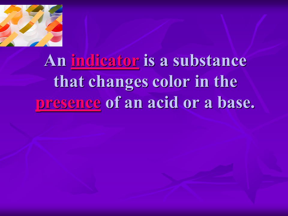 An indicator is a substance that changes color in the presence of an acid or a base.