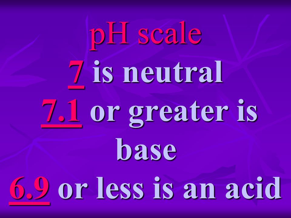pH scale 7 is neutral 7.1 or greater is base 6.9 or less is an acid