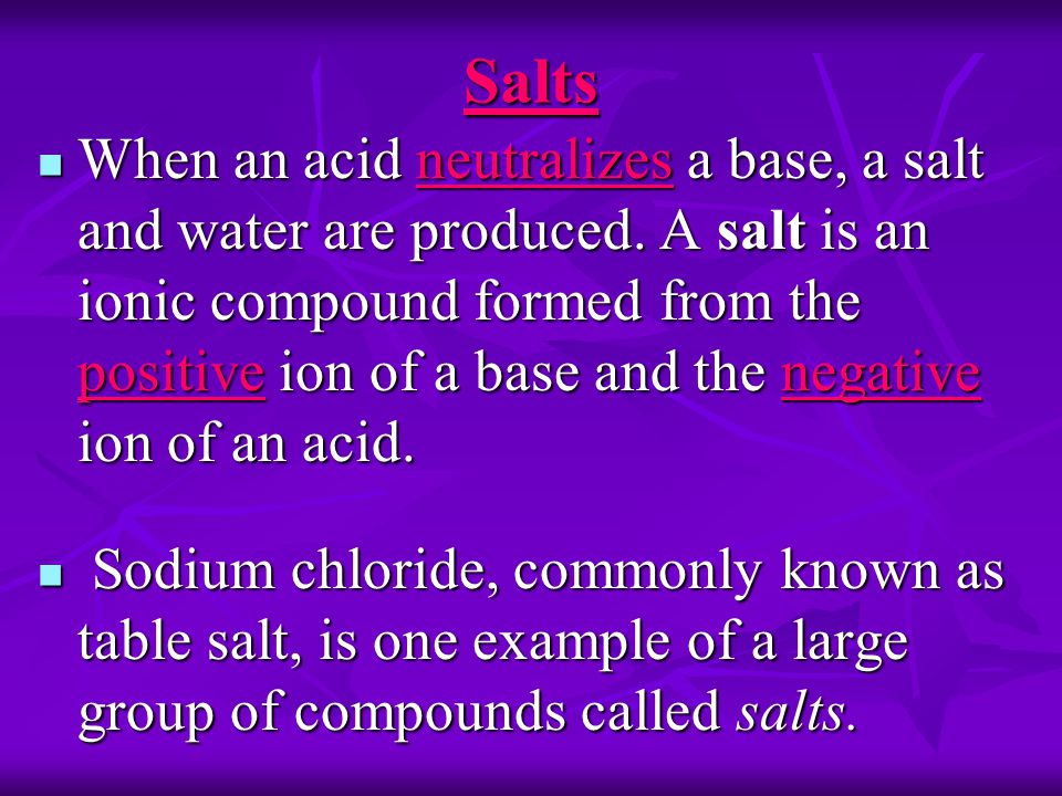 Salts When an acid neutralizes a base, a salt and water are produced.