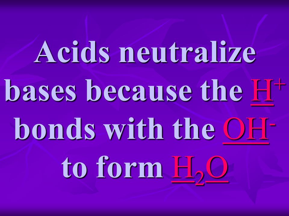 Acids neutralize bases because the H + bonds with the OH - to form H 2 O