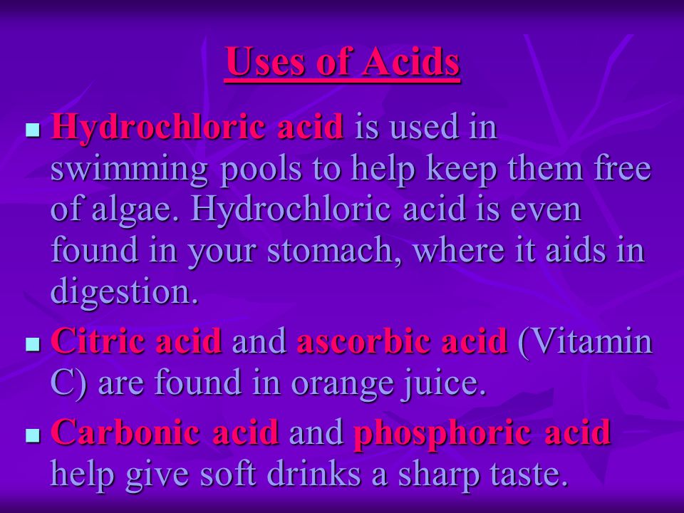 Uses of Acids Hydrochloric acid is used in swimming pools to help keep them free of algae.