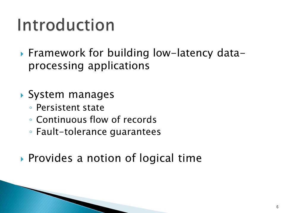  Framework for building low-latency data- processing applications  System manages ◦ Persistent state ◦ Continuous flow of records ◦ Fault-tolerance guarantees  Provides a notion of logical time 6