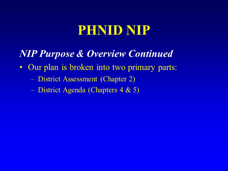 PHNID NIP NIP Purpose & Overview Continued Our plan is broken into two primary parts: –District Assessment (Chapter 2) –District Agenda (Chapters 4 & 5)