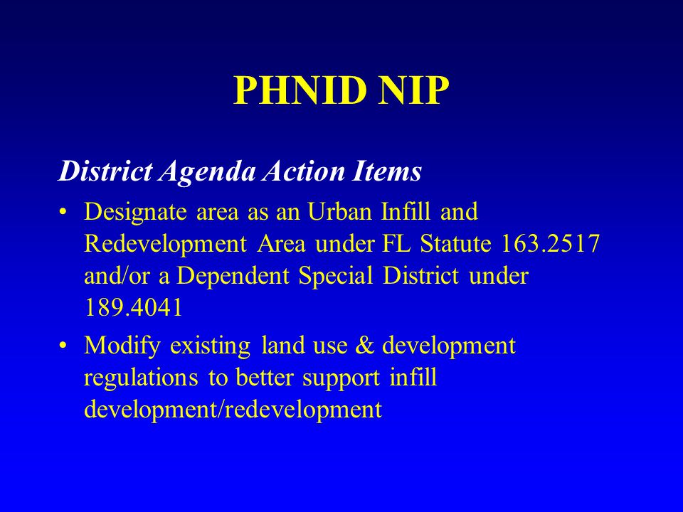 PHNID NIP District Agenda Action Items Designate area as an Urban Infill and Redevelopment Area under FL Statute and/or a Dependent Special District under Modify existing land use & development regulations to better support infill development/redevelopment