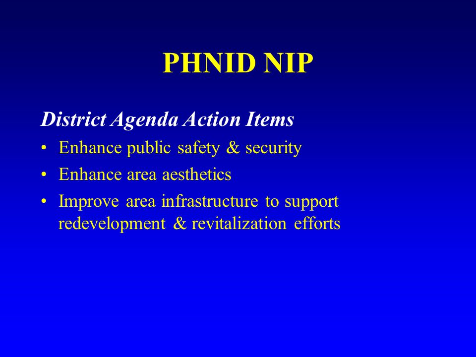 PHNID NIP District Agenda Action Items Enhance public safety & security Enhance area aesthetics Improve area infrastructure to support redevelopment & revitalization efforts