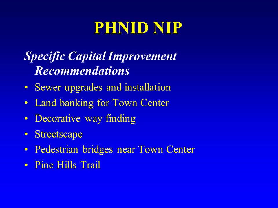 PHNID NIP Specific Capital Improvement Recommendations Sewer upgrades and installation Land banking for Town Center Decorative way finding Streetscape Pedestrian bridges near Town Center Pine Hills Trail