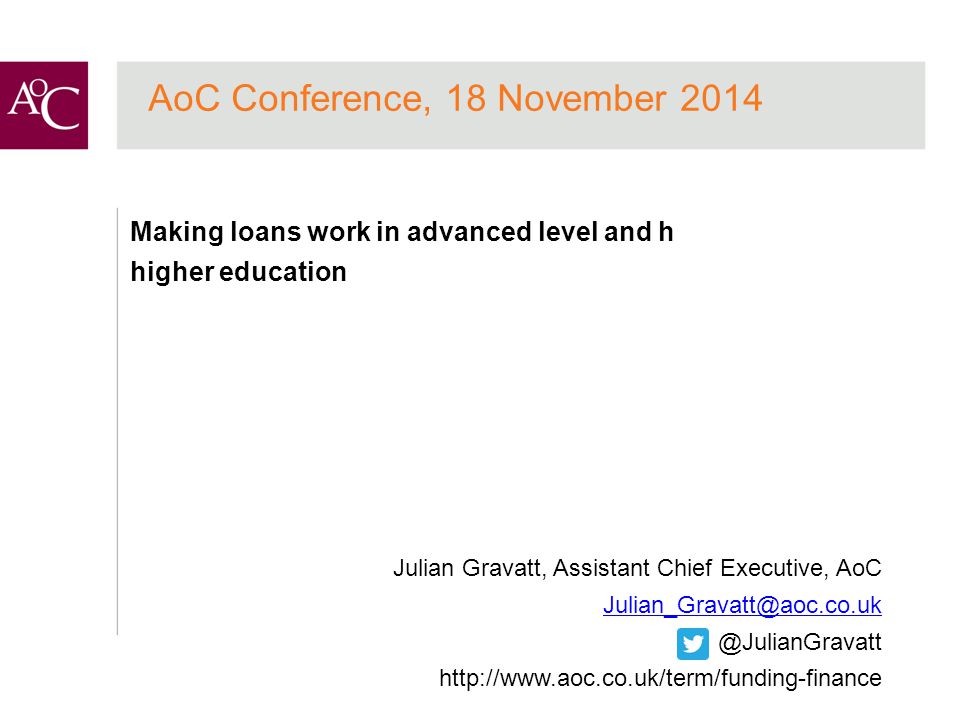 AoC Conference, 18 November 2014 Making loans work in advanced level and h higher education Julian Gravatt, Assistant Chief Executive,