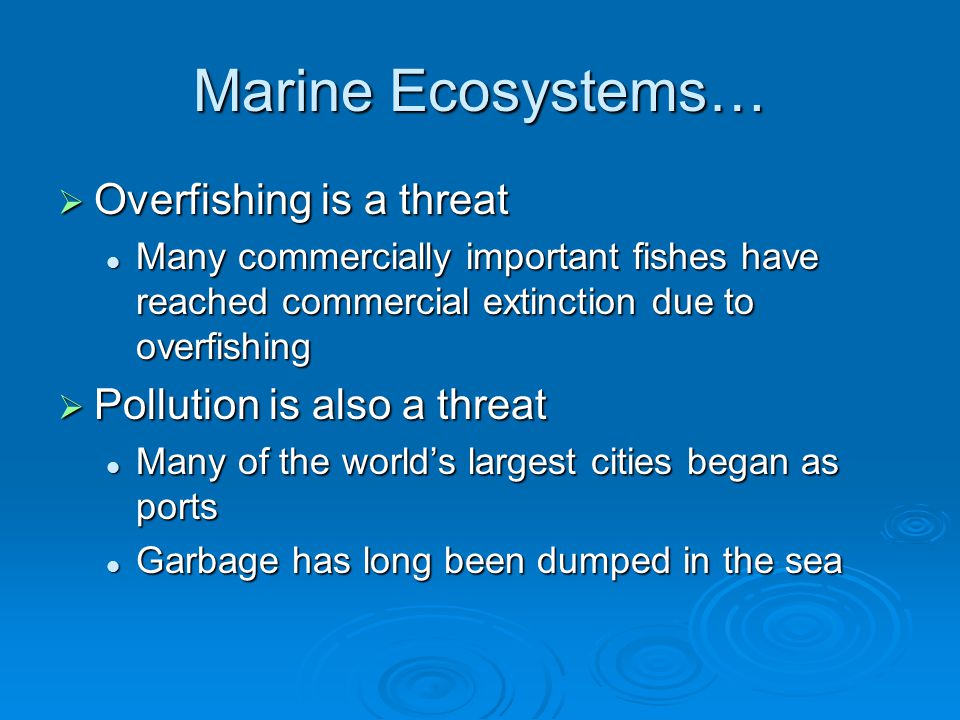 Marine Ecosystems…  Overfishing is a threat Many commercially important fishes have reached commercial extinction due to overfishing Many commercially important fishes have reached commercial extinction due to overfishing  Pollution is also a threat Many of the world’s largest cities began as ports Many of the world’s largest cities began as ports Garbage has long been dumped in the sea Garbage has long been dumped in the sea