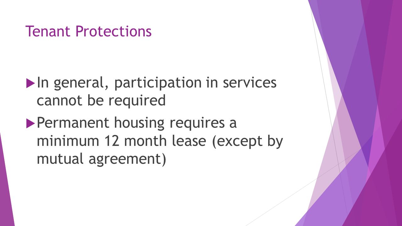 Tenant Protections  In general, participation in services cannot be required  Permanent housing requires a minimum 12 month lease (except by mutual agreement)