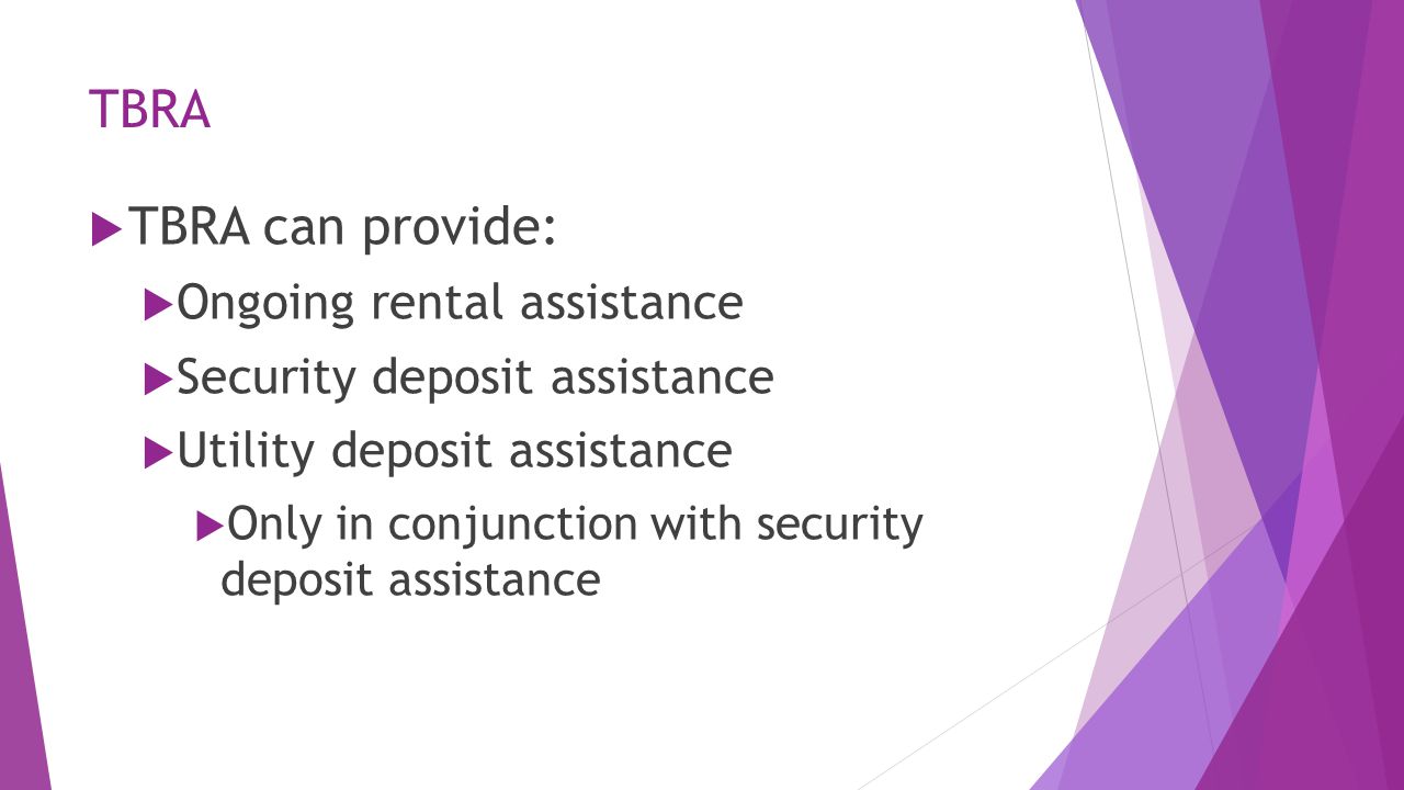 TBRA  TBRA can provide:  Ongoing rental assistance  Security deposit assistance  Utility deposit assistance  Only in conjunction with security deposit assistance