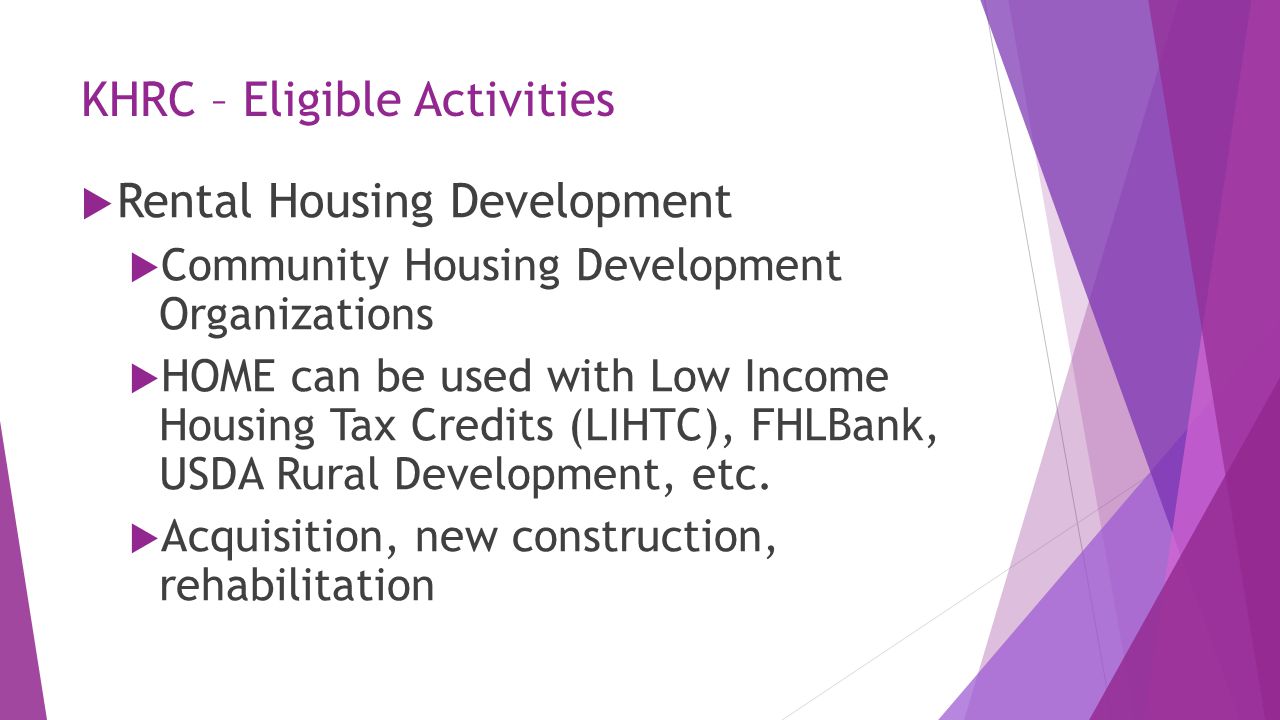 KHRC – Eligible Activities  Rental Housing Development  Community Housing Development Organizations  HOME can be used with Low Income Housing Tax Credits (LIHTC), FHLBank, USDA Rural Development, etc.