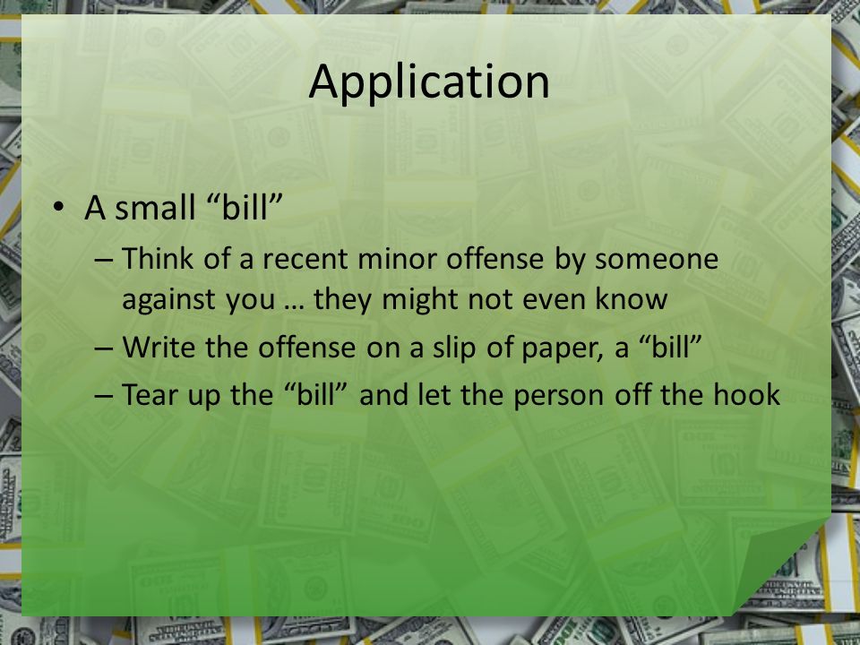 Application A small bill – Think of a recent minor offense by someone against you … they might not even know – Write the offense on a slip of paper, a bill – Tear up the bill and let the person off the hook