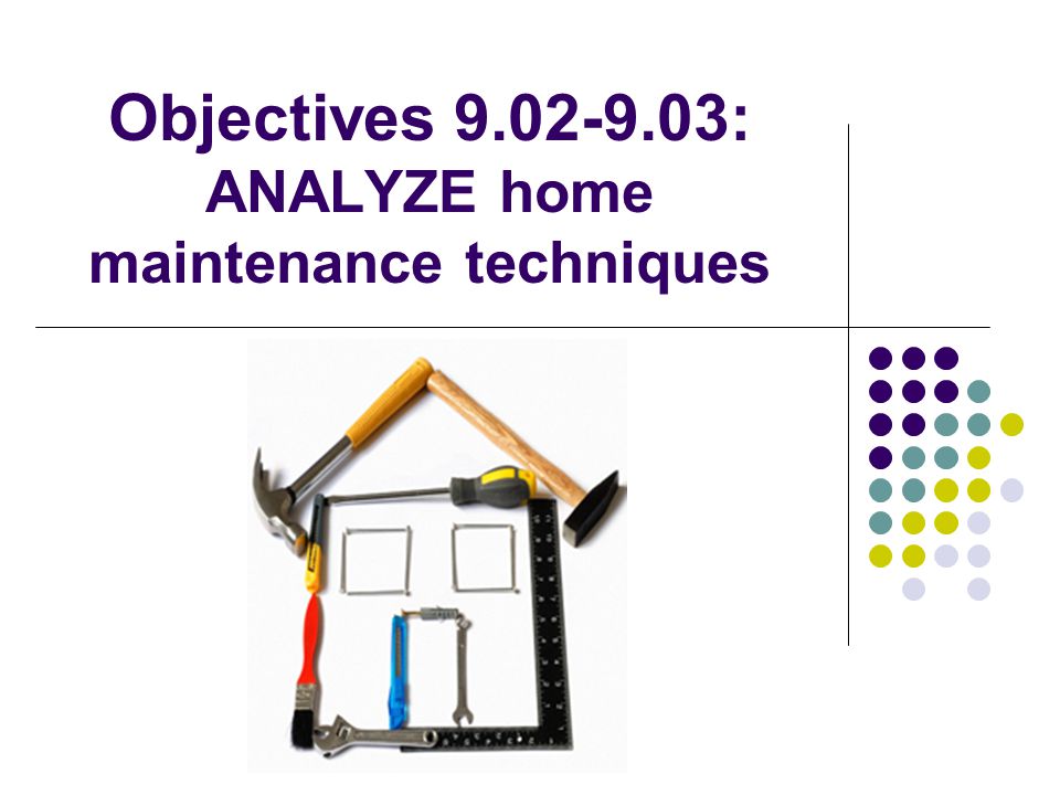 Objectives : ANALYZE home maintenance techniques