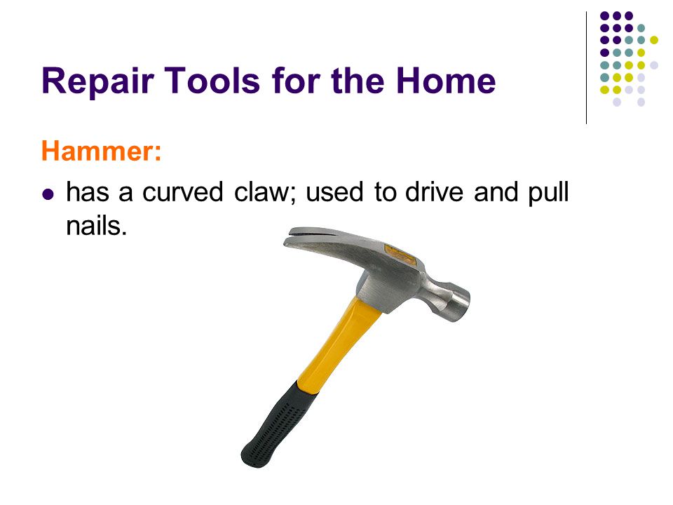 Repair Tools for the Home Hammer: has a curved claw; used to drive and pull nails.