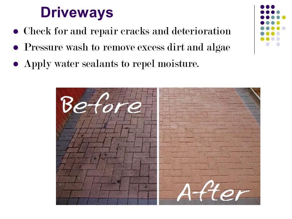 Driveways Check for and repair cracks and deterioration Pressure wash to remove excess dirt and algae Apply water sealants to repel moisture.