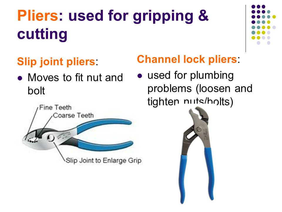 Pliers: used for gripping & cutting Slip joint pliers: Moves to fit nut and bolt Channel lock pliers: used for plumbing problems (loosen and tighten nuts/bolts)
