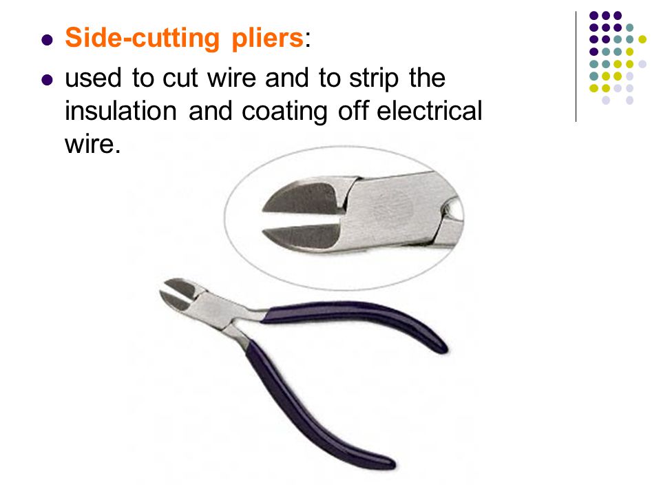 Side-cutting pliers: used to cut wire and to strip the insulation and coating off electrical wire.