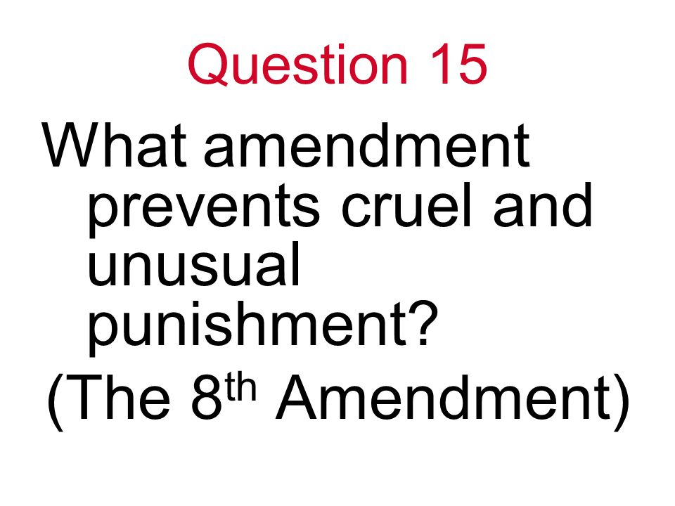 Question 15 What amendment prevents cruel and unusual punishment (The 8 th Amendment)