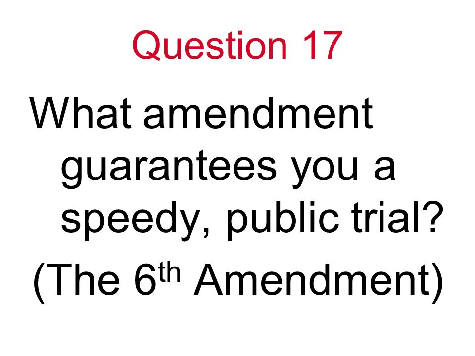 Question 17 What amendment guarantees you a speedy, public trial (The 6 th Amendment)
