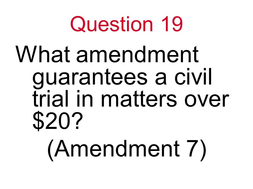 Question 19 What amendment guarantees a civil trial in matters over $20 (Amendment 7)