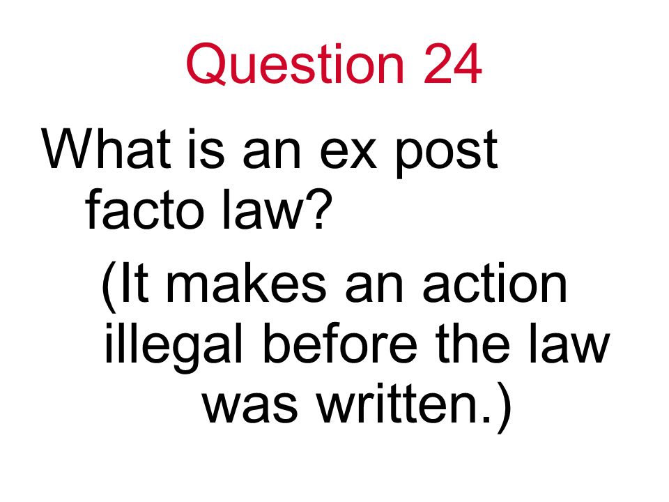Question 24 What is an ex post facto law (It makes an action illegal before the law was written.)