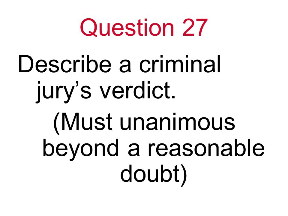 Question 27 Describe a criminal jury’s verdict. (Must unanimous beyond a reasonable doubt)